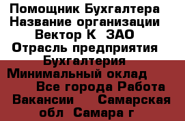 Помощник Бухгалтера › Название организации ­ Вектор К, ЗАО › Отрасль предприятия ­ Бухгалтерия › Минимальный оклад ­ 21 000 - Все города Работа » Вакансии   . Самарская обл.,Самара г.